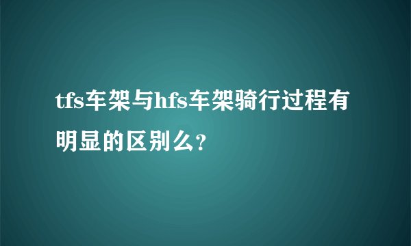 tfs车架与hfs车架骑行过程有明显的区别么？