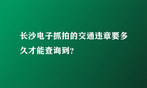 长沙电子抓拍的交通违章要多久才能查询到？