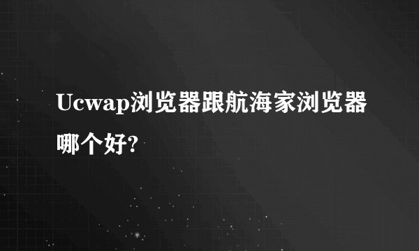 Ucwap浏览器跟航海家浏览器哪个好?