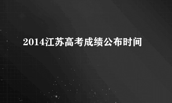 2014江苏高考成绩公布时间