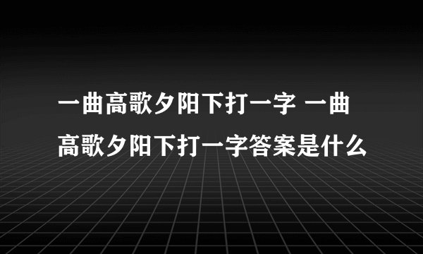 一曲高歌夕阳下打一字 一曲高歌夕阳下打一字答案是什么