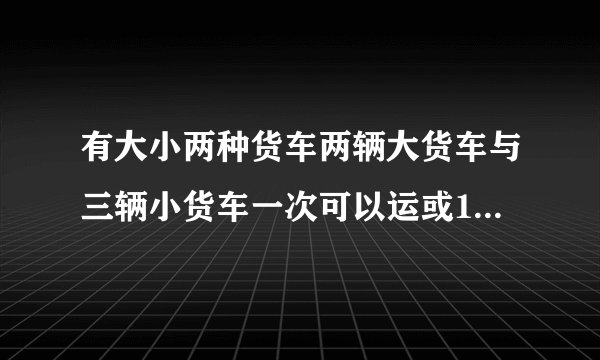 有大小两种货车两辆大货车与三辆小货车一次可以运或15吨五辆大