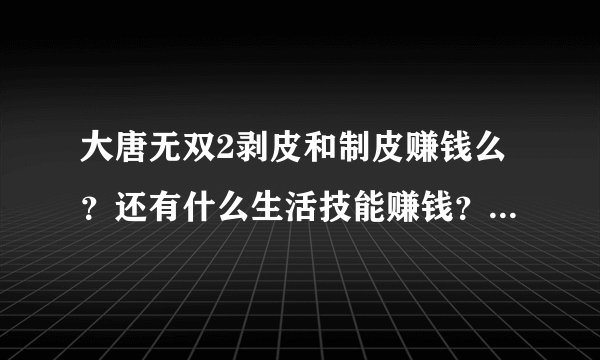 大唐无双2剥皮和制皮赚钱么？还有什么生活技能赚钱？怎么赚？详细！谢谢