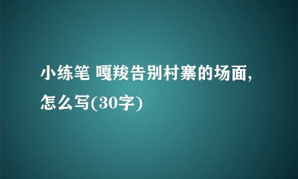 小练笔 嘎羧告别村寨的场面,怎么写(30字)