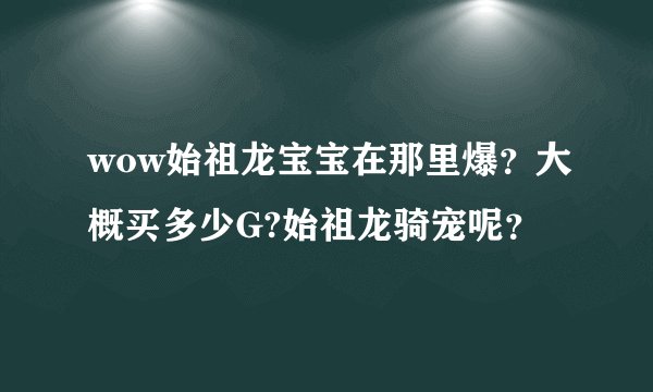 wow始祖龙宝宝在那里爆？大概买多少G?始祖龙骑宠呢？