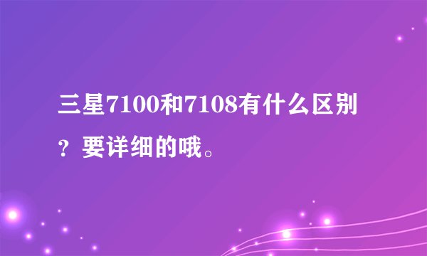 三星7100和7108有什么区别？要详细的哦。