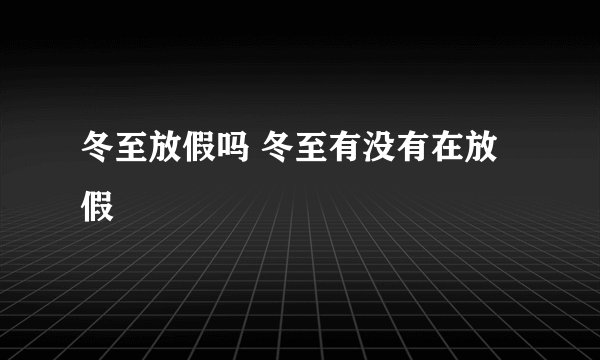 冬至放假吗 冬至有没有在放假