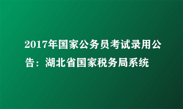 2017年国家公务员考试录用公告：湖北省国家税务局系统