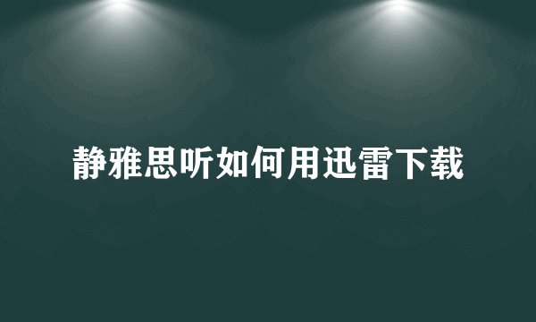 静雅思听如何用迅雷下载