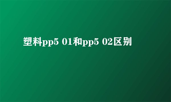 塑料pp5 01和pp5 02区别