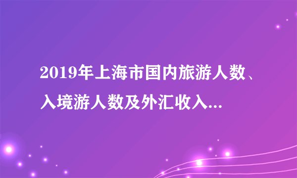 2019年上海市国内旅游人数、入境游人数及外汇收入统计分析「图」