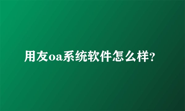 用友oa系统软件怎么样？