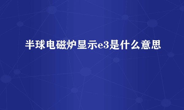 半球电磁炉显示e3是什么意思