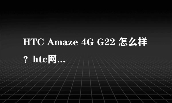 HTC Amaze 4G G22 怎么样？htc网站上没有这款。