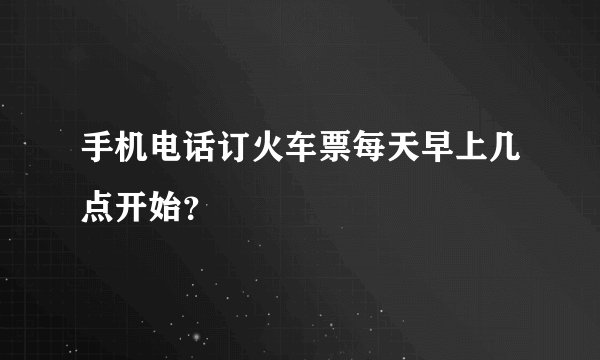 手机电话订火车票每天早上几点开始？