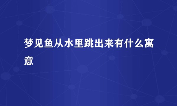 梦见鱼从水里跳出来有什么寓意