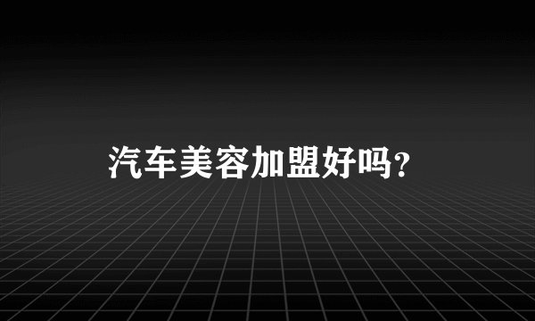 汽车美容加盟好吗？