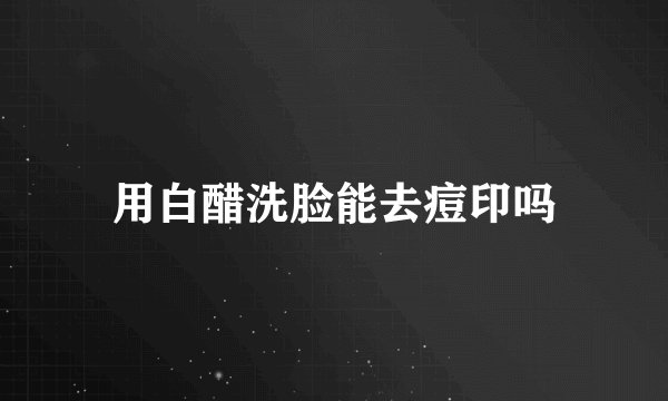 用白醋洗脸能去痘印吗