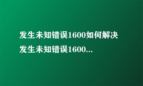 发生未知错误1600如何解决 发生未知错误1600解决方法介绍【详解】