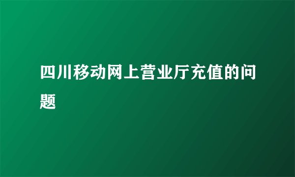 四川移动网上营业厅充值的问题