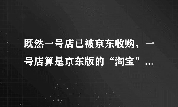 既然一号店已被京东收购，一号店算是京东版的“淘宝”吗一样吗？