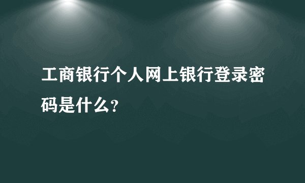工商银行个人网上银行登录密码是什么？