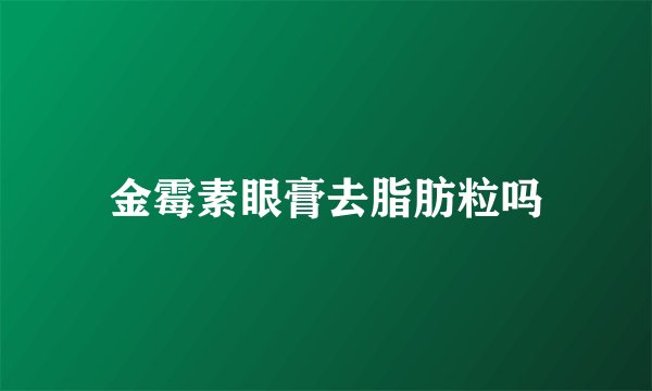金霉素眼膏去脂肪粒吗