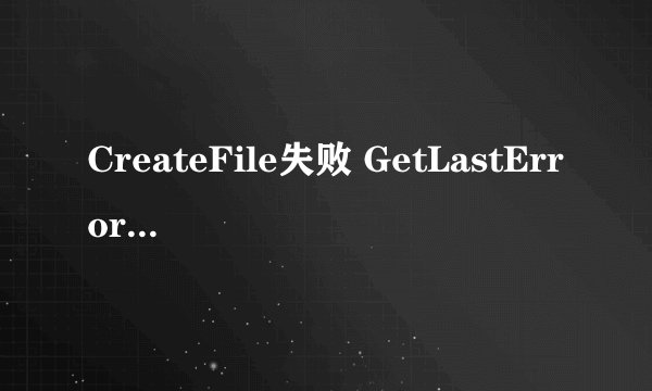 CreateFile失败 GetLastError返回5 是什么原因