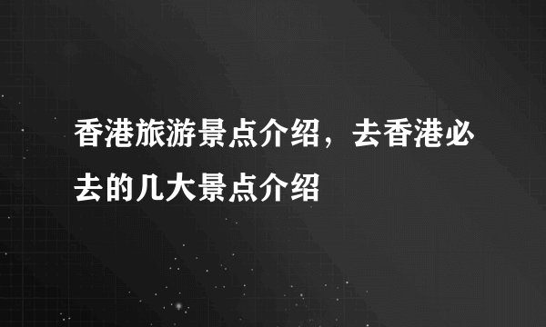 香港旅游景点介绍，去香港必去的几大景点介绍