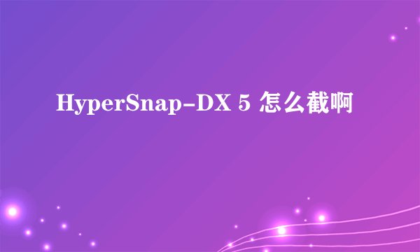 HyperSnap-DX 5 怎么截啊