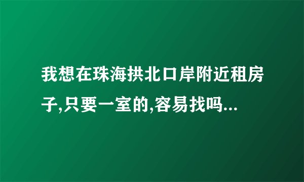 我想在珠海拱北口岸附近租房子,只要一室的,容易找吗,租金是怎样的呢？