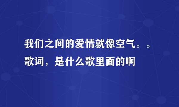 我们之间的爱情就像空气。。歌词，是什么歌里面的啊