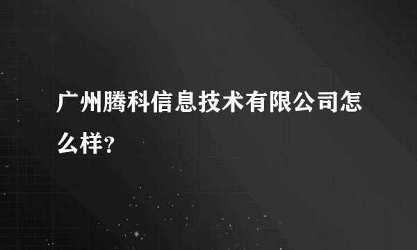 广州腾科信息技术有限公司怎么样？