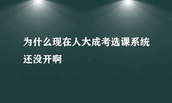为什么现在人大成考选课系统还没开啊