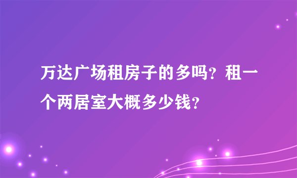 万达广场租房子的多吗？租一个两居室大概多少钱？
