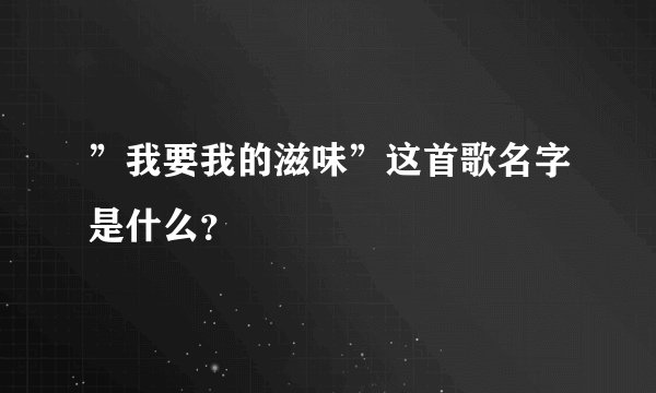 ”我要我的滋味”这首歌名字是什么？