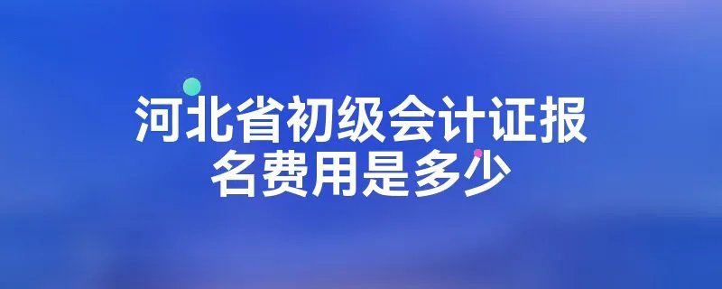 河北省初级会计证报名费用是多少