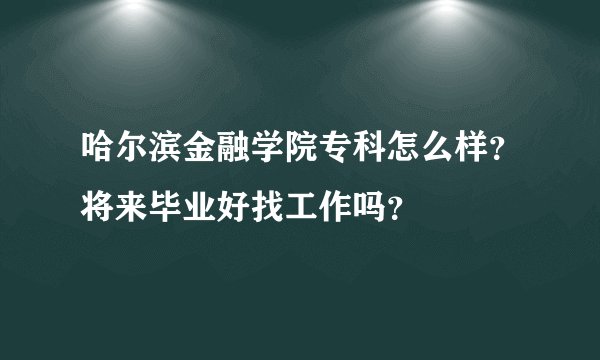 哈尔滨金融学院专科怎么样？将来毕业好找工作吗？