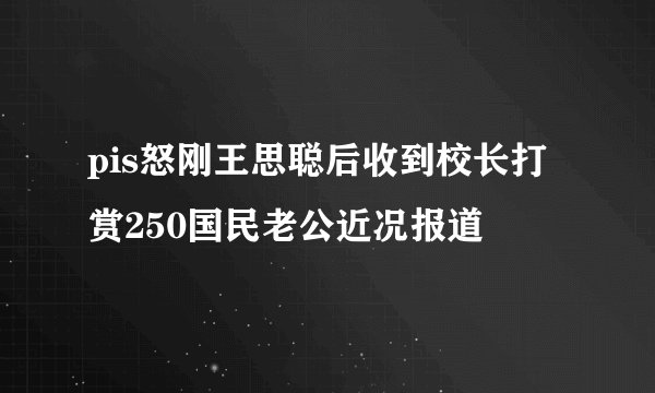 pis怒刚王思聪后收到校长打赏250国民老公近况报道