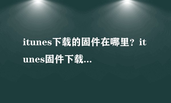 itunes下载的固件在哪里？itunes固件下载路径详解