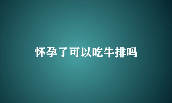 怀孕了可以吃牛排吗