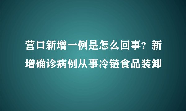 营口新增一例是怎么回事？新增确诊病例从事冷链食品装卸