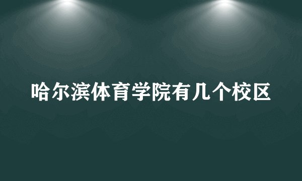 哈尔滨体育学院有几个校区