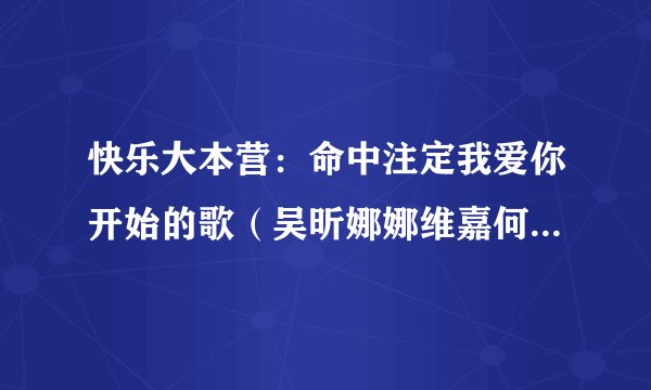 快乐大本营：命中注定我爱你开始的歌（吴昕娜娜维嘉何炅海涛唱）