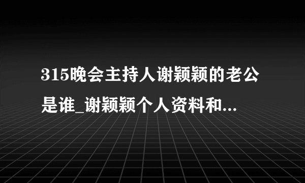 315晚会主持人谢颖颖的老公是谁_谢颖颖个人资料和没戴罩照片