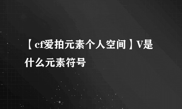 【cf爱拍元素个人空间】V是什么元素符号