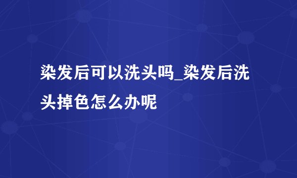 染发后可以洗头吗_染发后洗头掉色怎么办呢