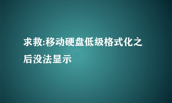 求救:移动硬盘低级格式化之后没法显示