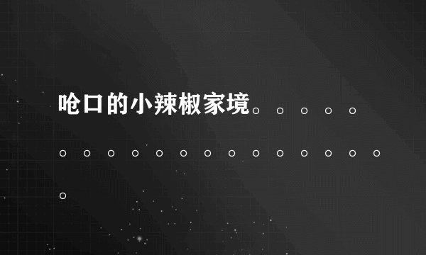 呛口的小辣椒家境。。。。。。。。。。。。。。。。。。。。