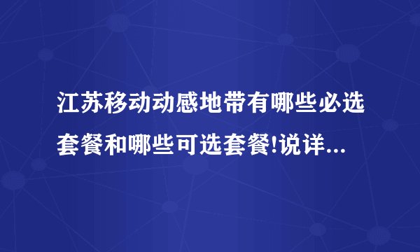 江苏移动动感地带有哪些必选套餐和哪些可选套餐!说详细一点？